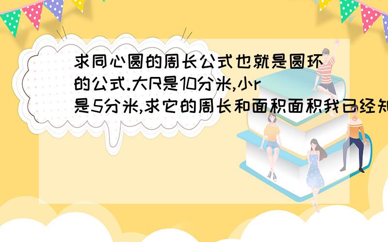 求同心圆的周长公式也就是圆环的公式.大R是10分米,小r是5分米,求它的周长和面积面积我已经知道了，