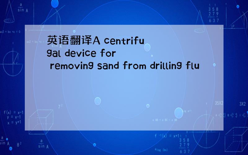 英语翻译A centrifugal device for removing sand from drilling flu