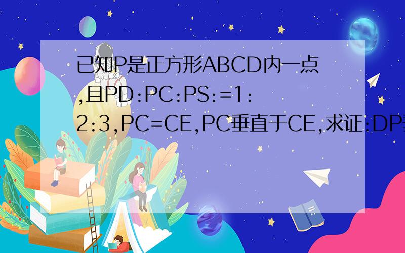 已知P是正方形ABCD内一点,且PD:PC:PS:=1:2:3,PC=CE,PC垂直于CE,求证:DP垂直于PE