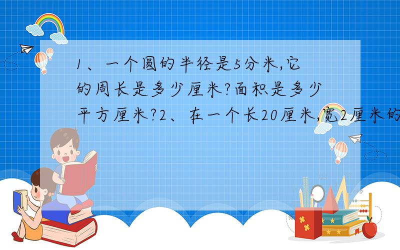 1、一个圆的半径是5分米,它的周长是多少厘米?面积是多少平方厘米?2、在一个长20厘米,宽2厘米的长方形纸上,能剪下几个