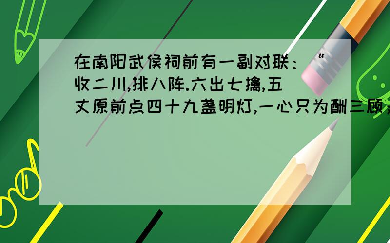 在南阳武侯祠前有一副对联：“收二川,排八阵.六出七擒,五丈原前点四十九盏明灯,一心只为酬三顾；