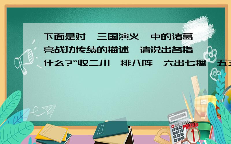 下面是对《三国演义》中的诸葛亮战功传绩的描述,请说出各指什么?“收二川,排八阵,六出七擒,五丈原前