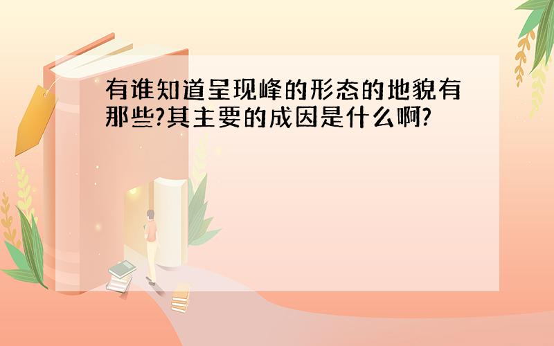 有谁知道呈现峰的形态的地貌有那些?其主要的成因是什么啊?