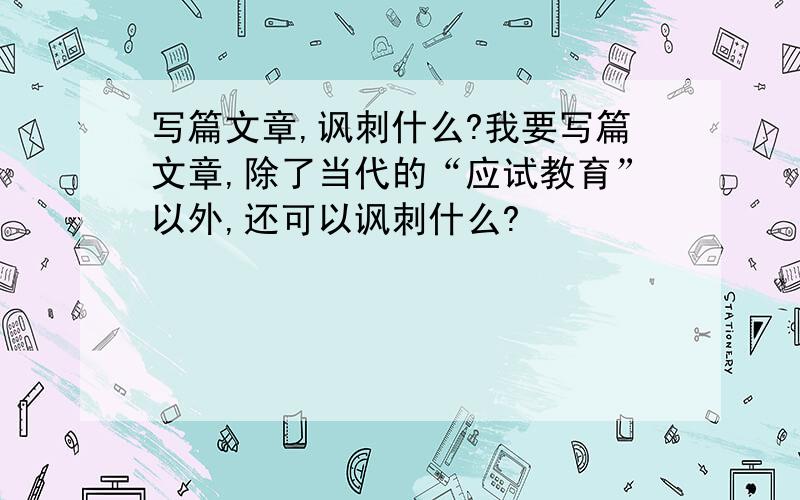 写篇文章,讽刺什么?我要写篇文章,除了当代的“应试教育”以外,还可以讽刺什么?