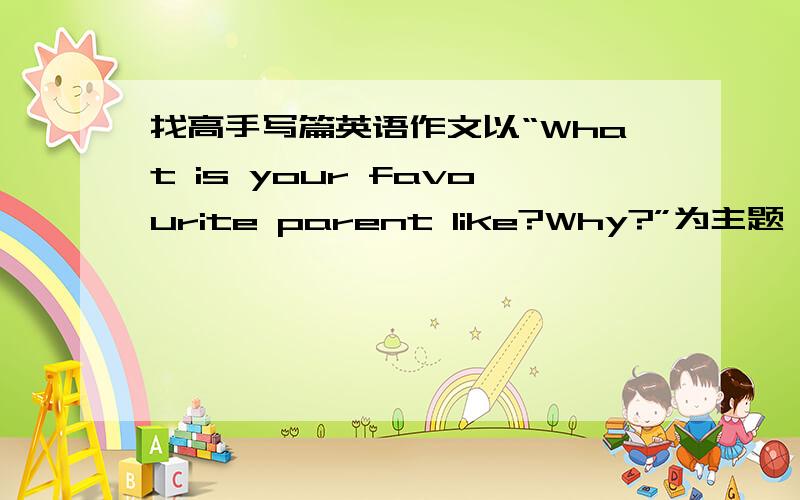 找高手写篇英语作文以“What is your favourite parent like?Why?”为主题,结合自己的