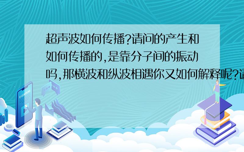 超声波如何传播?请问的产生和如何传播的,是靠分子间的振动吗,那横波和纵波相遇你又如何解释呢?请一定要解释到对原子的影响那