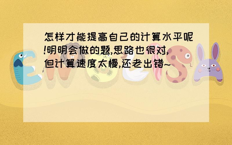 怎样才能提高自己的计算水平呢!明明会做的题,思路也很对,但计算速度太慢,还老出错~