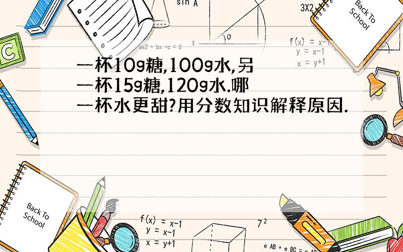 一杯10g糖,100g水,另一杯15g糖,120g水.哪一杯水更甜?用分数知识解释原因.