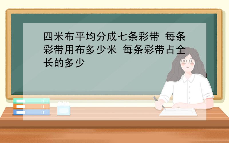 四米布平均分成七条彩带 每条彩带用布多少米 每条彩带占全长的多少