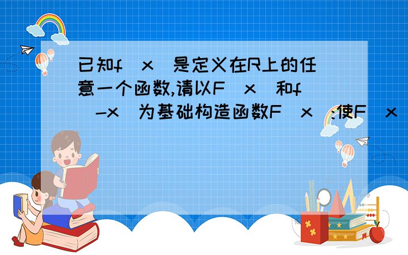 已知f(x)是定义在R上的任意一个函数,请以F(x)和f(-x)为基础构造函数F(x):使F(x)是奇函数