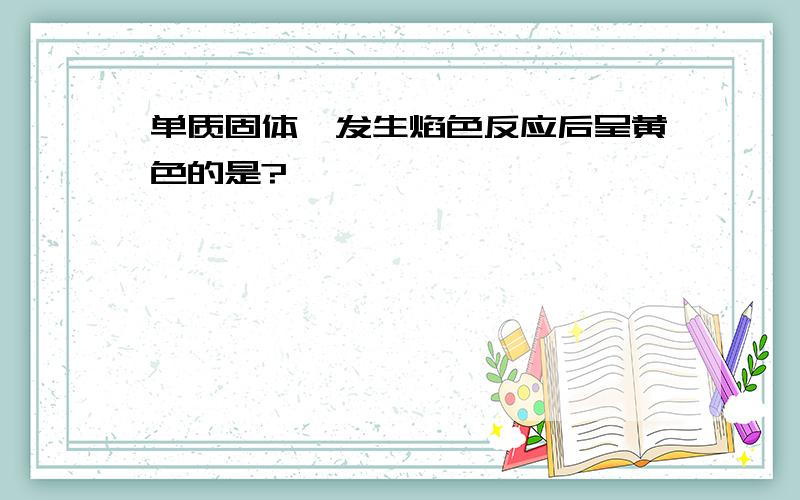 单质固体、发生焰色反应后呈黄色的是?