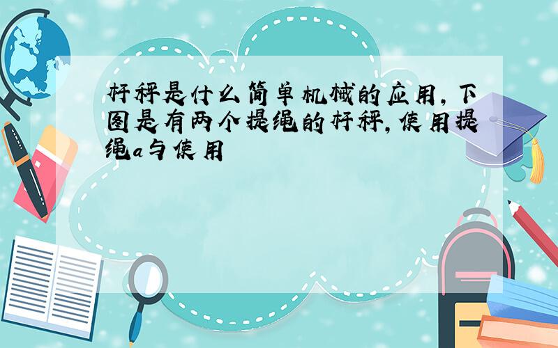 杆秤是什么简单机械的应用,下图是有两个提绳的杆秤,使用提绳a与使用