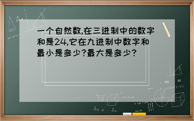 一个自然数,在三进制中的数字和是24,它在九进制中数字和最小是多少?最大是多少?