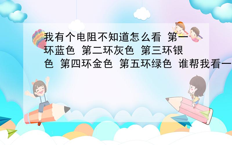 我有个电阻不知道怎么看 第一环蓝色 第二环灰色 第三环银色 第四环金色 第五环绿色 谁帮我看一下