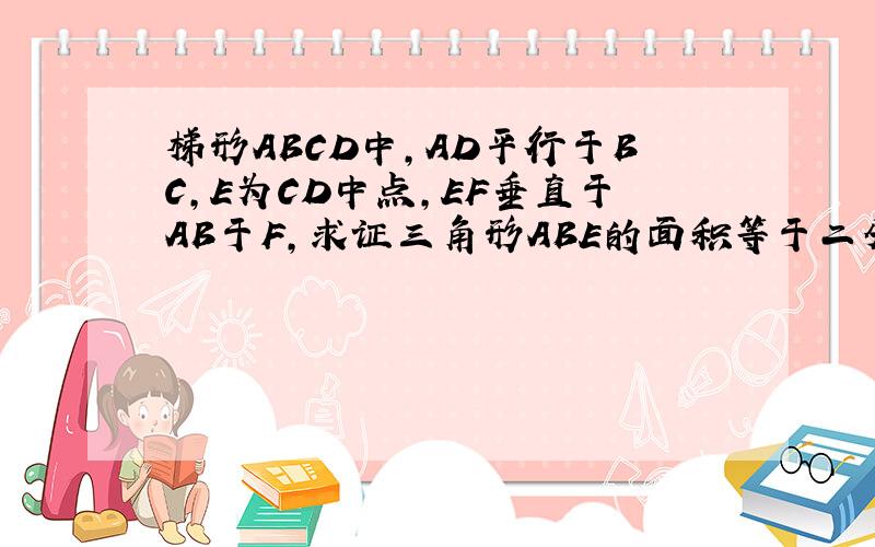 梯形ABCD中,AD平行于BC,E为CD中点,EF垂直于AB于F,求证三角形ABE的面积等于二分之一梯形ABCD的面积