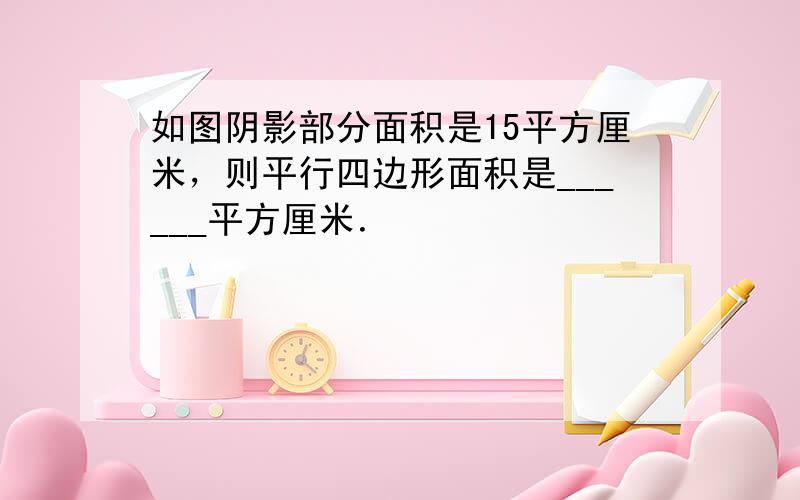 如图阴影部分面积是15平方厘米，则平行四边形面积是______平方厘米．