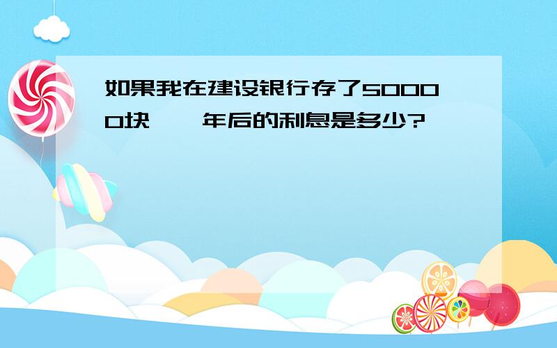 如果我在建设银行存了50000块,一年后的利息是多少?