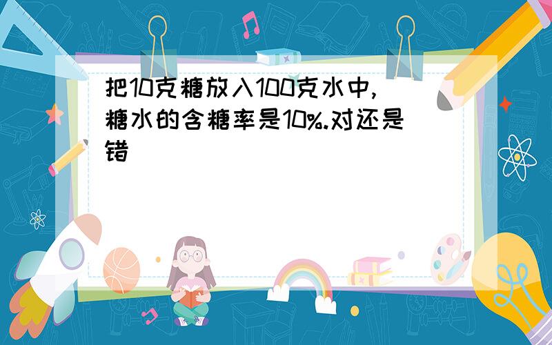 把10克糖放入100克水中,糖水的含糖率是10%.对还是错