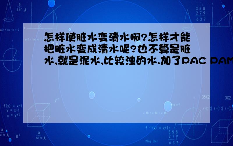 怎样使脏水变清水啊?怎样才能把脏水变成清水呢?也不算是脏水,就是泥水,比较浊的水.加了PAC PAM的话.水能喝麽?