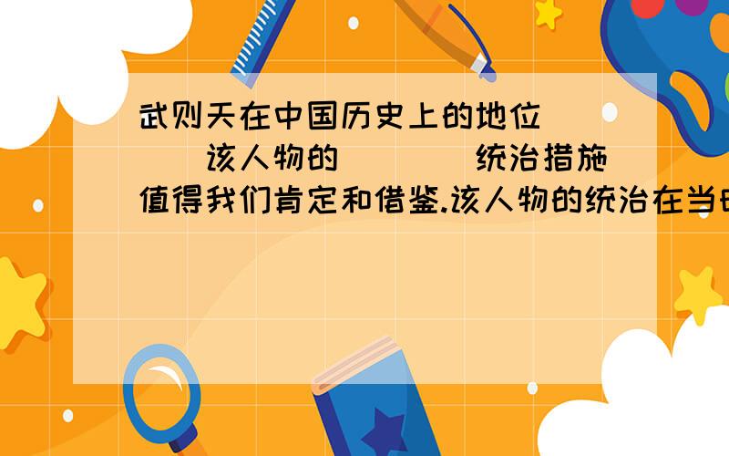 武则天在中国历史上的地位____该人物的____统治措施值得我们肯定和借鉴.该人物的统治在当时起到了___作用