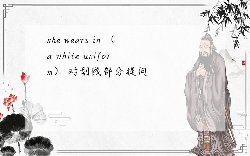 she wears in （a white uniform） 对划线部分提问