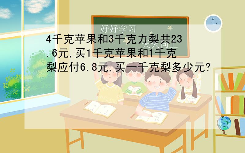 4千克苹果和3千克力梨共23.6元,买1千克苹果和1千克梨应付6.8元,买一千克梨多少元?