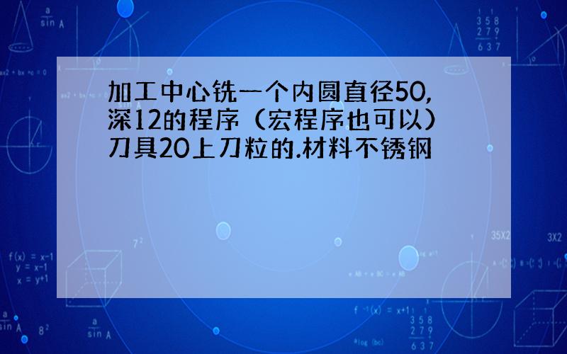 加工中心铣一个内圆直径50,深12的程序（宏程序也可以）刀具20上刀粒的.材料不锈钢