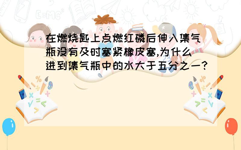 在燃烧匙上点燃红磷后伸入集气瓶没有及时塞紧橡皮塞,为什么进到集气瓶中的水大于五分之一?