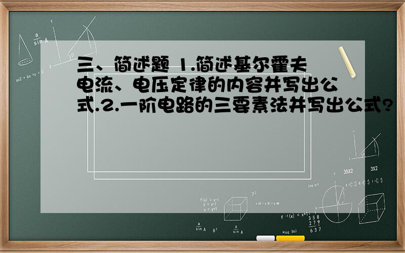 三、简述题 1.简述基尔霍夫电流、电压定律的内容并写出公式.2.一阶电路的三要素法并写出公式?