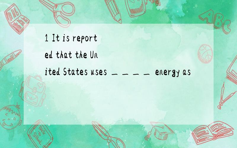 1 It is reported that the United States uses ____ energy as