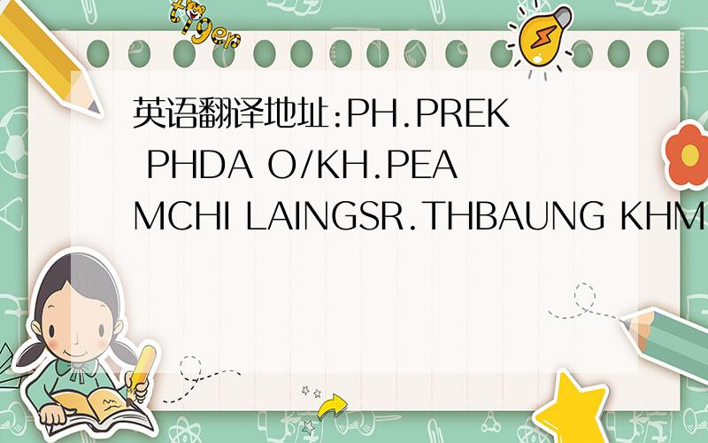 英语翻译地址:PH.PREK PHDA O/KH.PEAMCHI LAINGSR.THBAUNG KHMUM/KOMPO