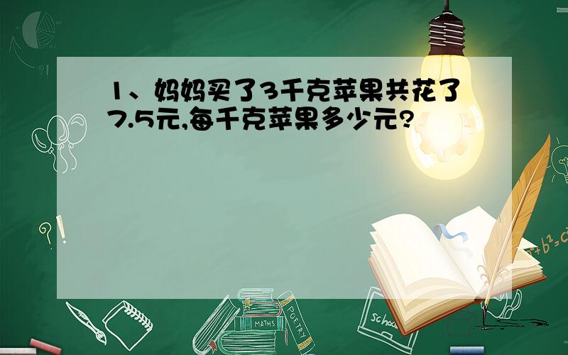 1、妈妈买了3千克苹果共花了7.5元,每千克苹果多少元?