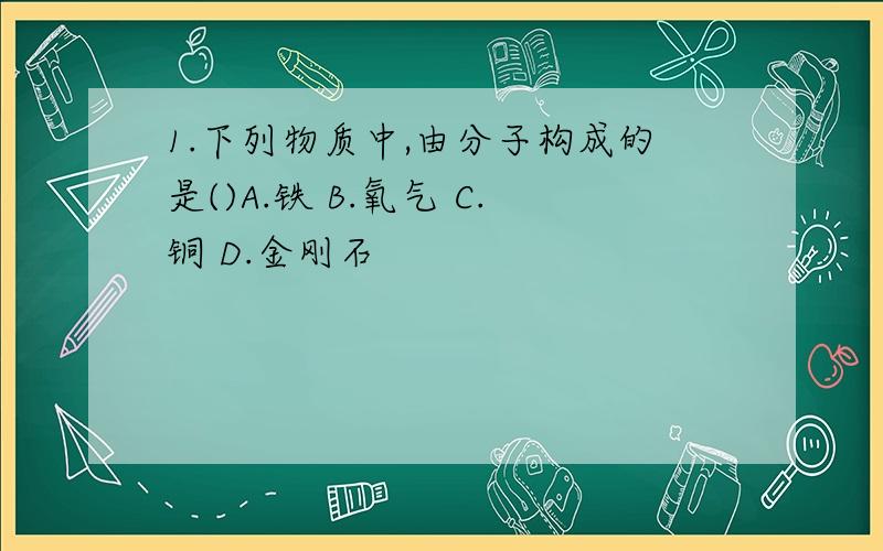 1.下列物质中,由分子构成的是()A.铁 B.氧气 C.铜 D.金刚石