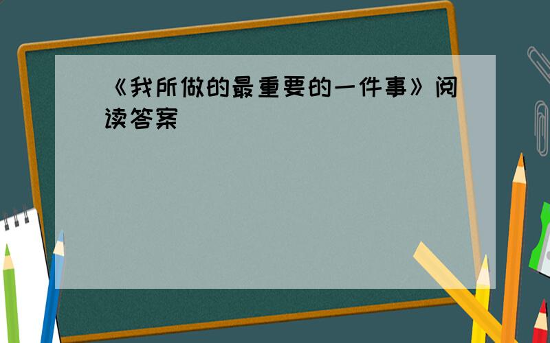 《我所做的最重要的一件事》阅读答案