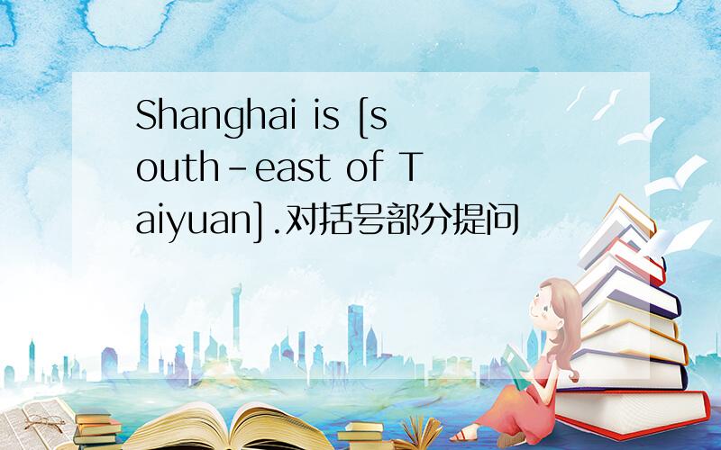 Shanghai is [south-east of Taiyuan].对括号部分提问