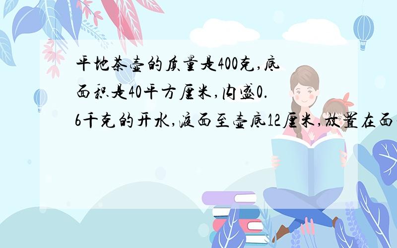 平地茶壶的质量是400克,底面积是40平方厘米,内盛0.6千克的开水,液面至壶底12厘米,放置在面积为1平方