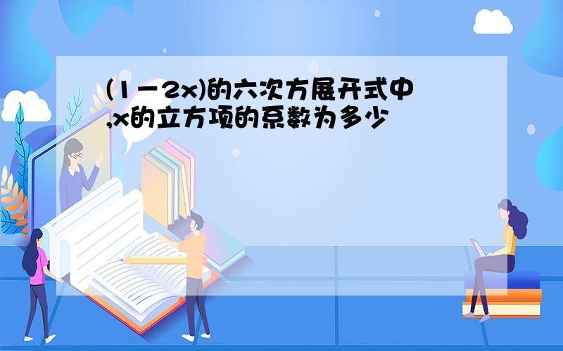 (1－2x)的六次方展开式中,x的立方项的系数为多少