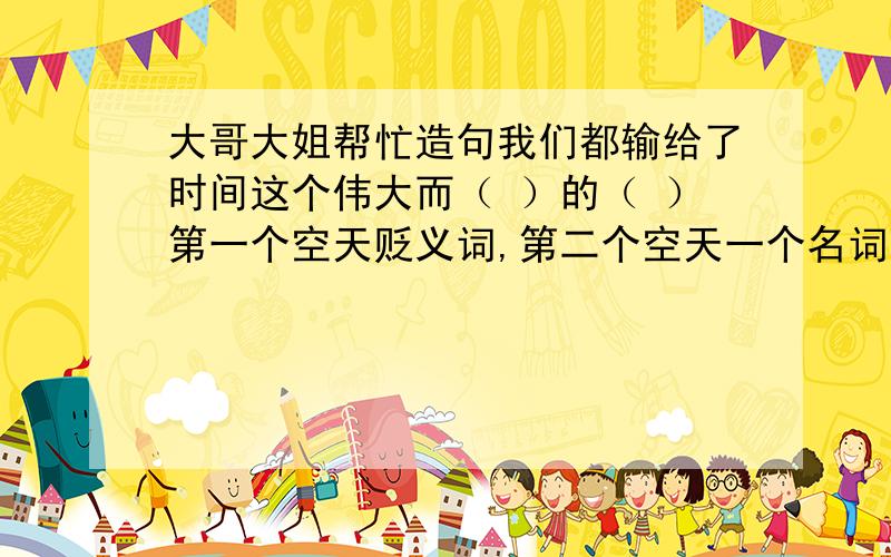 大哥大姐帮忙造句我们都输给了时间这个伟大而（ ）的（ ）第一个空天贬义词,第二个空天一个名词