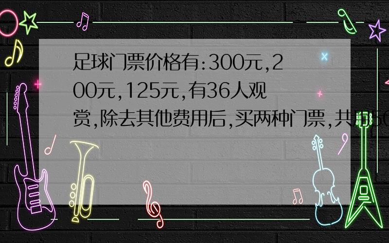 足球门票价格有:300元,200元,125元,有36人观赏,除去其他费用后,买两种门票,共用5025元,设计几种买票方案