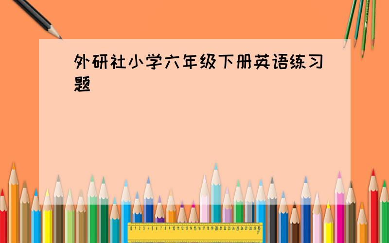 外研社小学六年级下册英语练习题