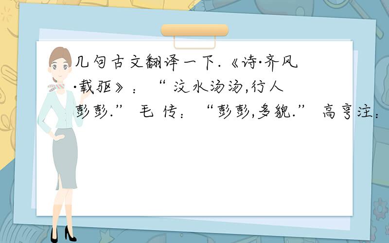 几句古文翻译一下.《诗·齐风·载驱》：“ 汶水汤汤,行人彭彭.” 毛 传：“彭彭,多貌.” 高亨注：“彭彭,盛多貌.”