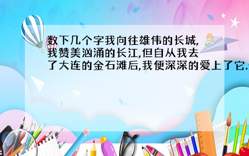 数下几个字我向往雄伟的长城,我赞美汹涌的长江,但自从我去了大连的金石滩后,我便深深的爱上了它.金石滩在大连市的东部,曾在