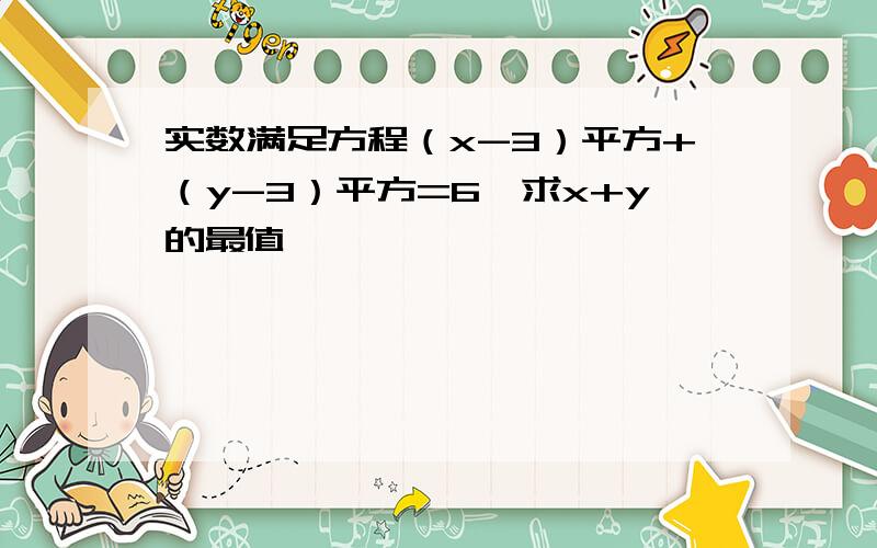 实数满足方程（x-3）平方+（y-3）平方=6,求x+y的最值