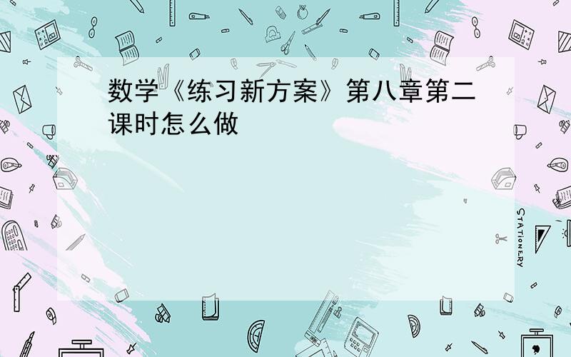 数学《练习新方案》第八章第二课时怎么做