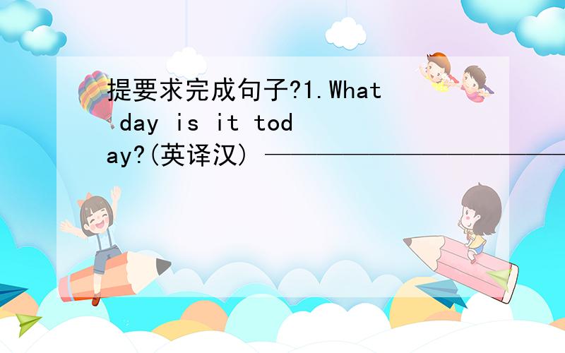 提要求完成句子?1.What day is it today?(英译汉) ————————————————————2.W