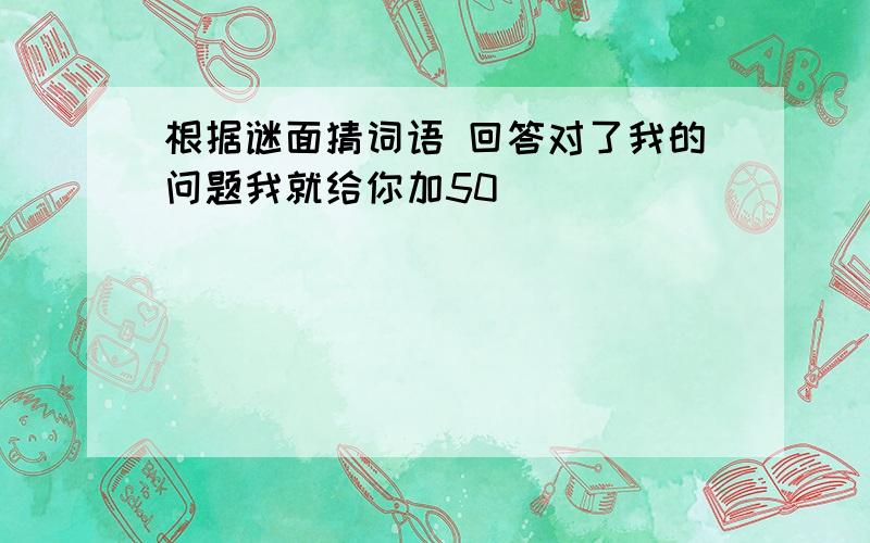 根据谜面猜词语 回答对了我的问题我就给你加50