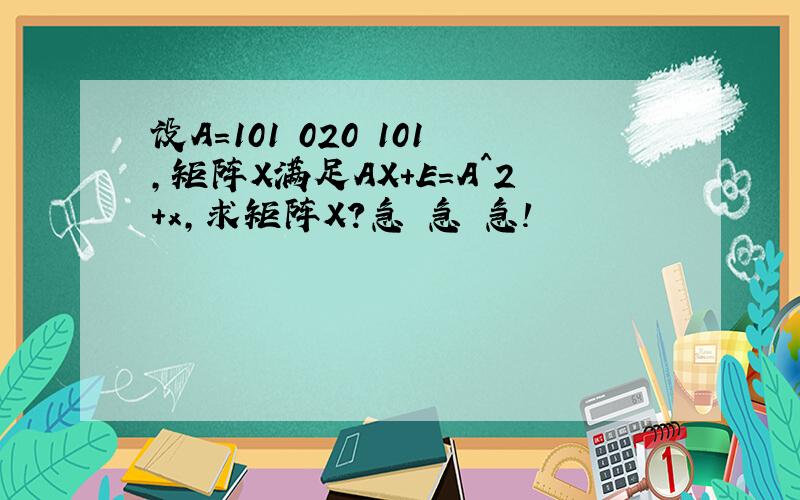 设A=101 020 101,矩阵X满足AX+E=A^2+x,求矩阵X?急 急 急!