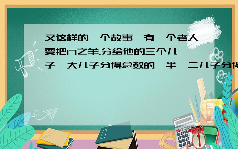 又这样的一个故事,有一个老人要把17之羊.分给他的三个儿子,大儿子分得总数的一半,二儿子分得总数的三分之一,小儿子分得总