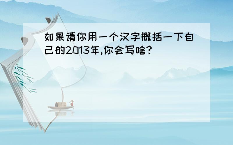 如果请你用一个汉字概括一下自己的2013年,你会写啥?