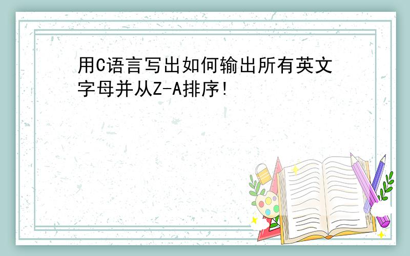 用C语言写出如何输出所有英文字母并从Z-A排序!